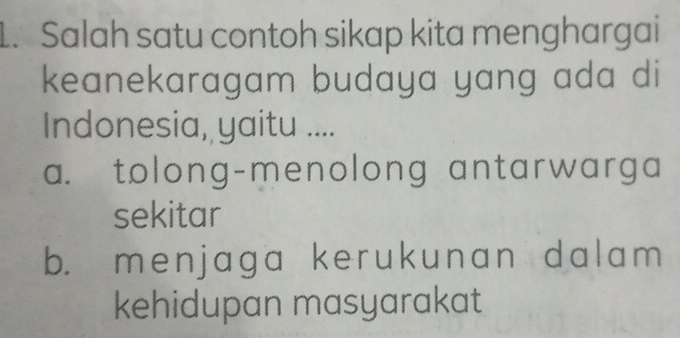 Salah satu contoh sikap kita menghargai
keanekaragam budaya yang ada di
Indonesia, yaitu ....
a. tolong-menolong antarwarga
sekitar
b. menjaga kerukunan dalam 
kehidupan masyarakat