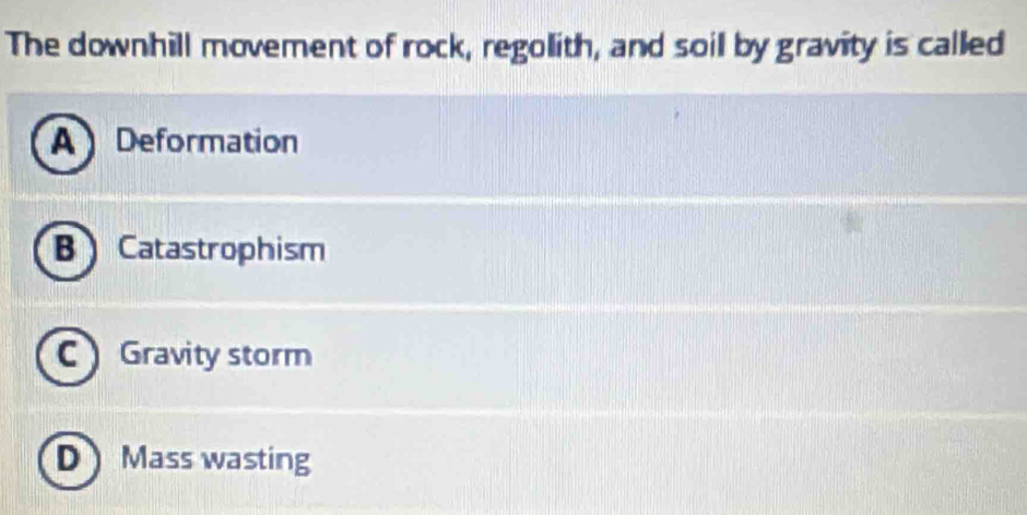 The downhill movement of rock, regolith, and soil by gravity is called
A Deformation
B Catastrophism
C Gravity storm
D Mass wasting