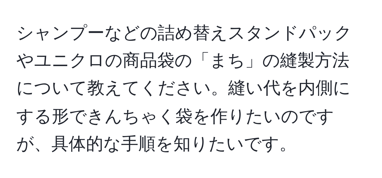 シャンプーなどの詰め替えスタンドパックやユニクロの商品袋の「まち」の縫製方法について教えてください。縫い代を内側にする形できんちゃく袋を作りたいのですが、具体的な手順を知りたいです。