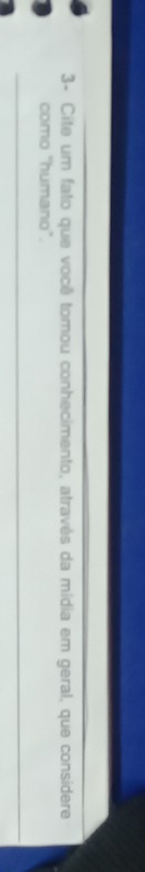 3- Cite um fato que você tomou conhecimento, através da mídia em geral, que considere 
como "humano". 
_