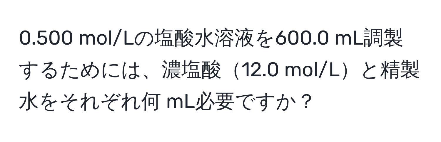 0.500 mol/Lの塩酸水溶液を600.0 mL調製するためには、濃塩酸12.0 mol/Lと精製水をそれぞれ何 mL必要ですか？