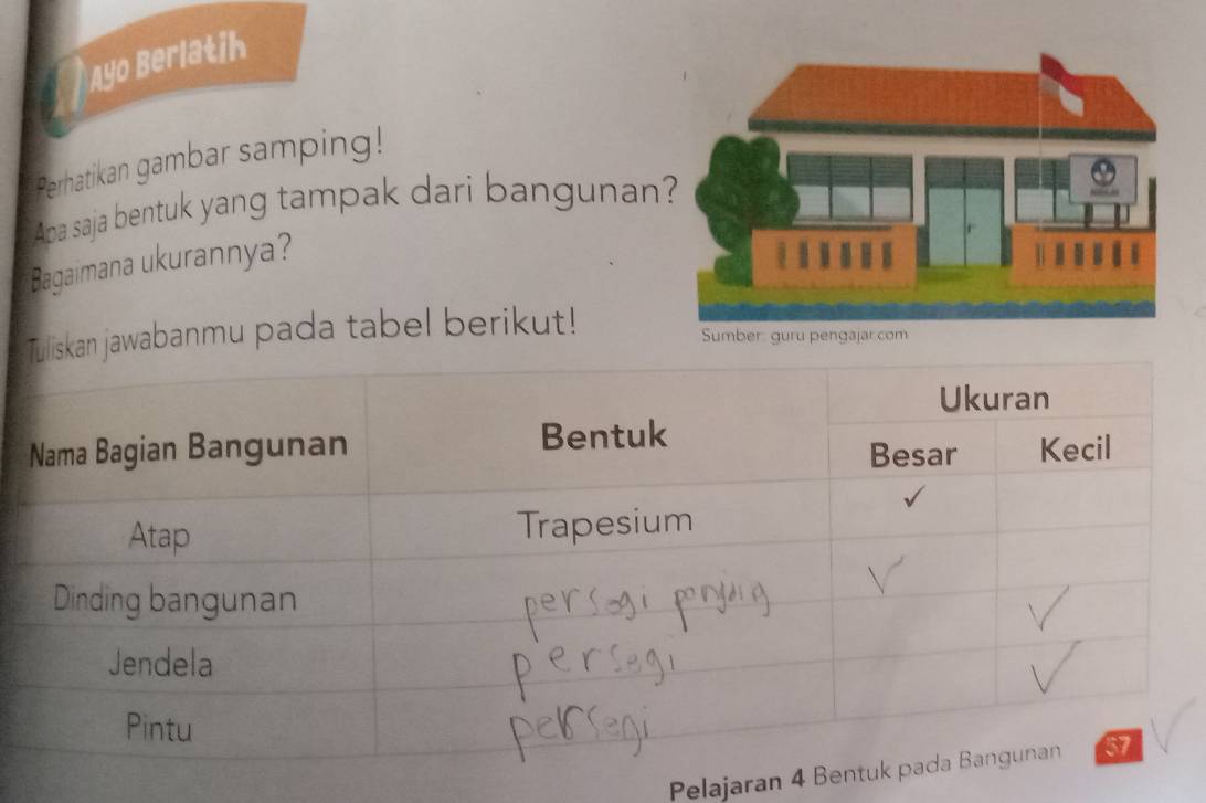 Ayo Berlatih 
Perhatikan gambar samping! 
Apa saja bentuk yang tampak dari bangunan 
Bagaimana ukurannya? 
awabanmu pada tabel berikut! 
Pelajaran 4 B