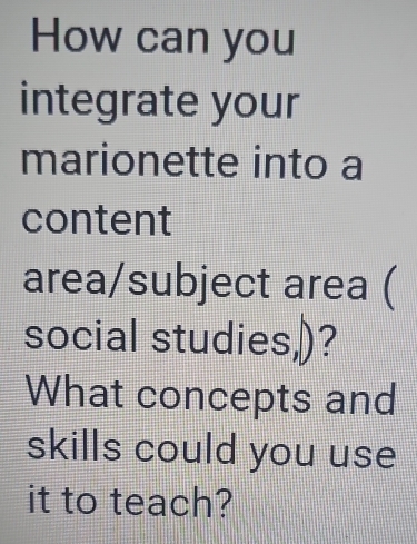 How can you 
integrate your 
marionette into a 
content 
area/subject area ( 
social studies,)? 
What concepts and 
skills could you use 
it to teach?