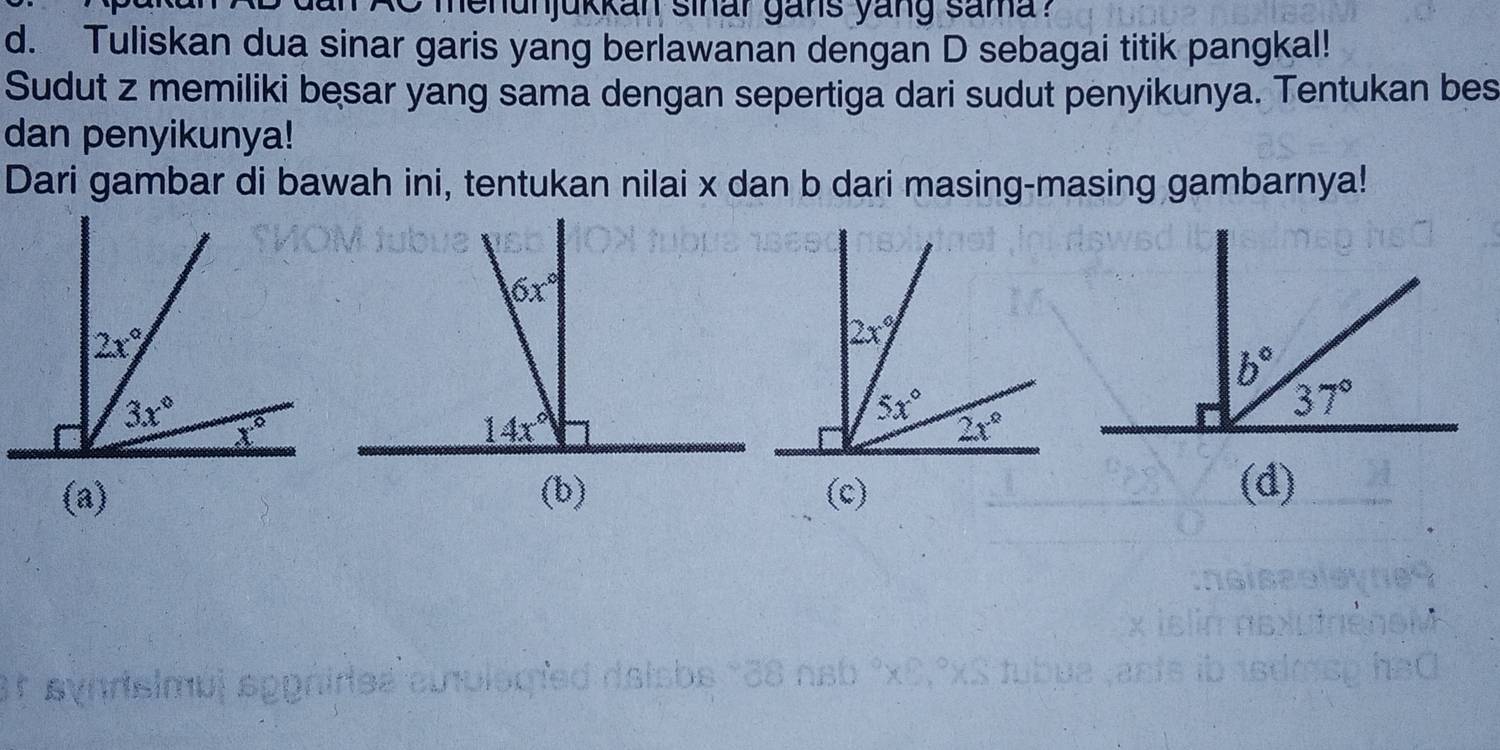 menunjukkan sinar gans yang sama ?
d. Tuliskan dua sinar garis yang berlawanan dengan D sebagai titik pangkal!
Sudut z memiliki besar yang sama dengan sepertiga dari sudut penyikunya. Tentukan bes
dan penyikunya!
Dari gambar di bawah ini, tentukan nilai x dan b dari masing-masing gambarnya!
(a) (b) (c) (d)