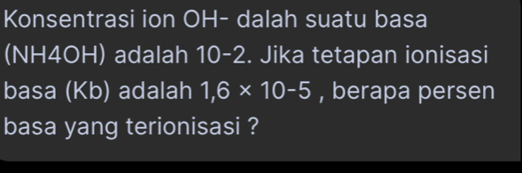 Konsentrasi ion OH- dalah suatu basa 
(NH4OH) adalah 10-2. Jika tetapan ionisasi 
basa (Kb) adalah 1,6* 10-5 , berapa persen 
basa yang terionisasi ?