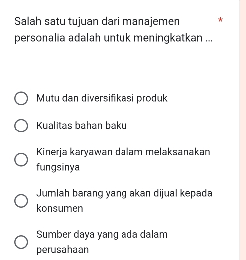 Salah satu tujuan dari manajemen *
personalia adalah untuk meningkatkan ...
Mutu dan diversifikasi produk
Kualitas bahan baku
Kinerja karyawan dalam melaksanakan
fungsinya
Jumlah barang yang akan dijual kepada
konsumen
Sumber daya yang ada dalam
perusahaan