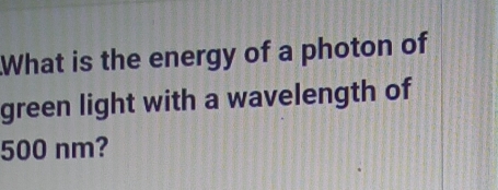 What is the energy of a photon of 
green light with a wavelength of
500 nm?