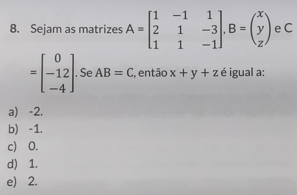 Sejam as matrizes A=beginbmatrix 1&-1&1 2&1&-3 1&1&-1endbmatrix , B=beginpmatrix x y zendpmatrix eC
=beginbmatrix 0 -12 -4endbmatrix Se AB=C , então x+y+z é igual a:
a) -2.
b) -1.
c) 0.
d) 1.
e) 2.