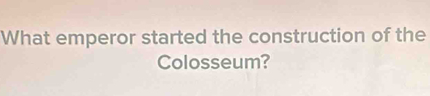 What emperor started the construction of the 
Colosseum?