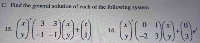 Find the general solution of each of the following system
15. beginpmatrix x yendpmatrix 'beginpmatrix 3&3 -1&-1endpmatrix beginpmatrix x yendpmatrix +beginpmatrix t 1endpmatrix 16. beginpmatrix x yendpmatrix 'beginpmatrix 0&1 -2&3endpmatrix beginpmatrix x yendpmatrix +beginpmatrix 0 3endpmatrix e^t
