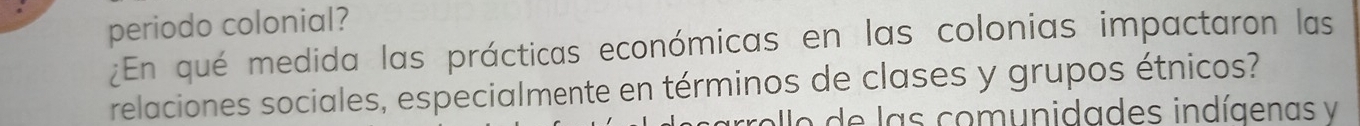 periodo colonial? 
¿En qué medida las prácticas económicas en las colonias impactaron las 
relaciones sociales, especialmente en términos de clases y grupos étnicos? 
e o e l as comunidades indígenas vy