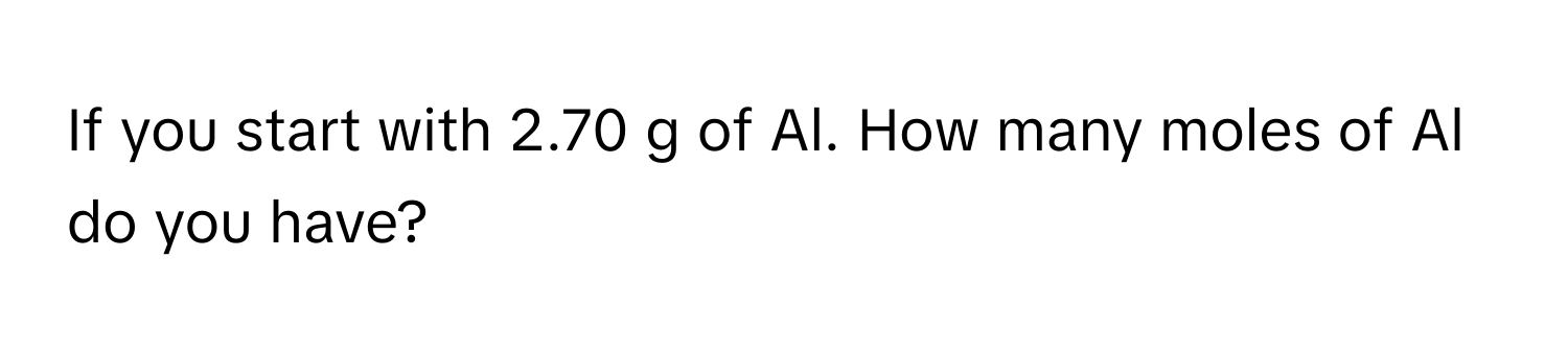 If you start with 2.70 g of Al. How many moles of Al do you have?