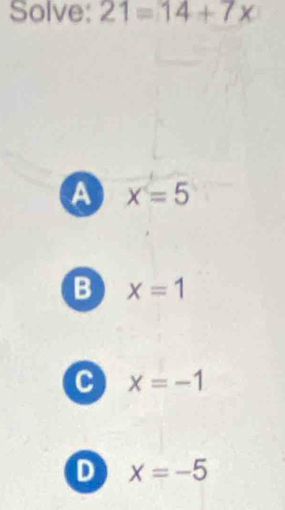 Solve: 21=14+7x
A x=5
B x=1
C x=-1
D x=-5