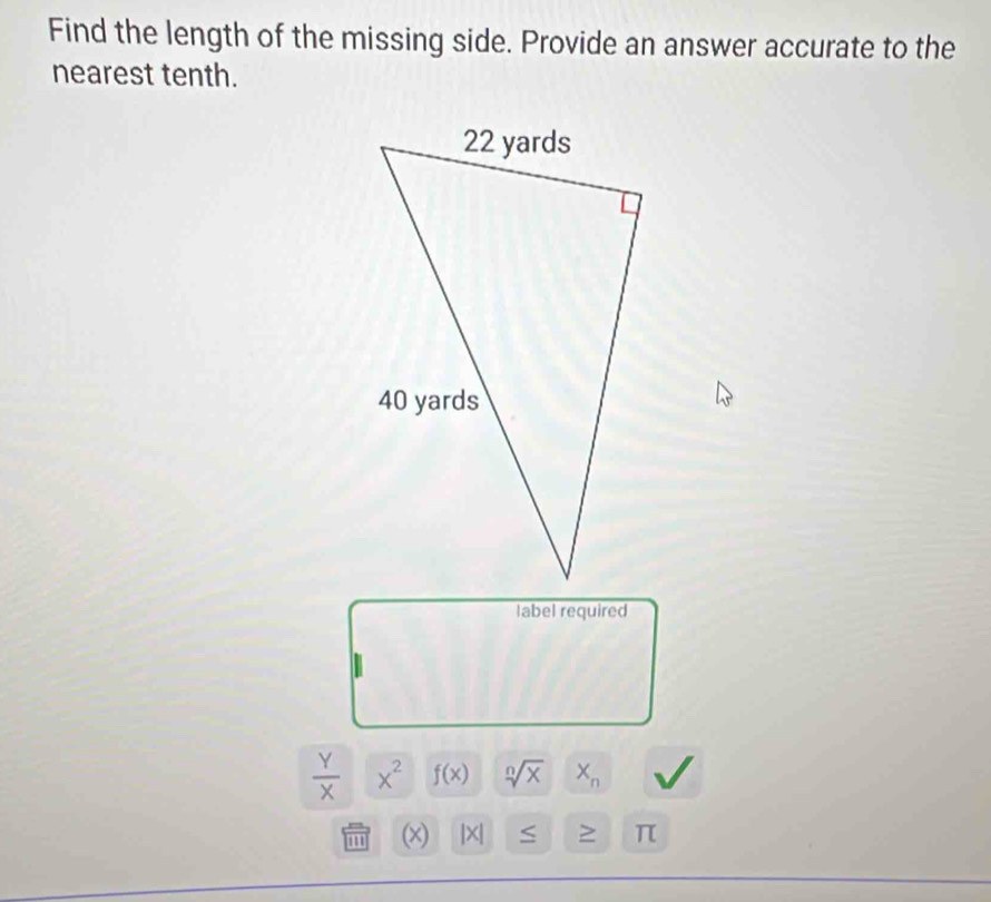 Find the length of the missing side. Provide an answer accurate to the 
nearest tenth. 
label required
 Y/X  x^2 f(x) sqrt[n](x) X_n
(x) |×| S > π