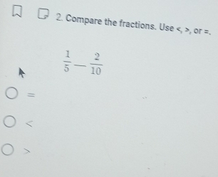 Compare the fractions. Use , or =.
 1/5 - 2/10 
=