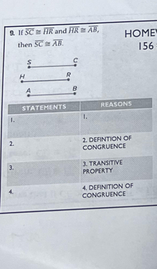 If overline SC≌ overline HR and overline HR≌ overline AB, HOME 
then overline SC≌ overline AB.
156
s c
H R
A B
STATEMENTS REASONS 
1. 1, 
2. DEFINTION OF 
2. CONGRUENCE 
3. TRANSITIVE 
3. PROPERTY 
4. DEFINITION OF 
4. CONGRUENCE