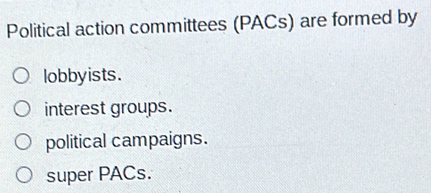 Political action committees (PACs) are formed by
lobbyists.
interest groups.
political campaigns.
super PACs.