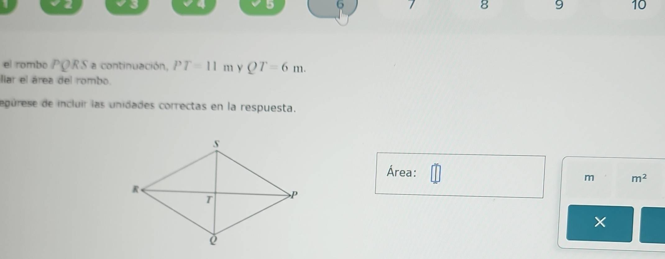 5
6
7
8 
9 
10 
el rombo PQRS a continuación, PT=11n y QT=6m. 
llar el área del rombo. 
epúrese de incluir las unidades correctas en la respuesta. 
Área: 
m m^2
×