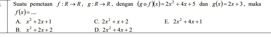 Suatu pemetaan f:Rto R, g:Rto R , dengan (gcirc f)(x)=2x^2+4x+5 dan g(x)=2x+3 , maka
f(x)=...
A. x^2+2x+1 C. 2x^2+x+2 E. 2x^2+4x+1
B. x^2+2x+2 D. 2x^2+4x+2