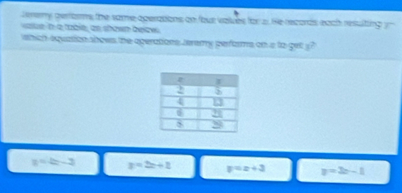 Jerey performs the some operations on fous volues for 2. Re records each resulting y
aue n a table, as shown below
which equation shows the aperations teremy perfoms on a to get _?
y=4x-3 y=2x+2 y=x+3 y=3x-1