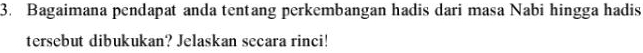 Bagaimana pendapat anda tentang perkembangan hadis dari masa Nabi hingga hadis 
tersebut dibukukan? Jelaskan secara rinci!