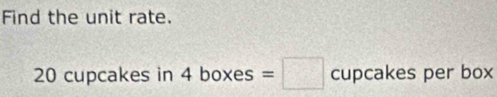 Find the unit rate.
20 cupcakes in 4 boxes =□ c CU upcakes per box