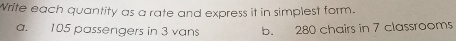 Write each quantity as a rate and express it in simplest form.
a. 105 passengers in 3 vans b. 280 chairs in 7 classrooms