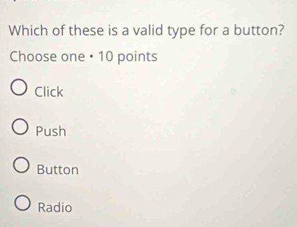 Which of these is a valid type for a button?
Choose one • 10 points
Click
Push
Button
Radio