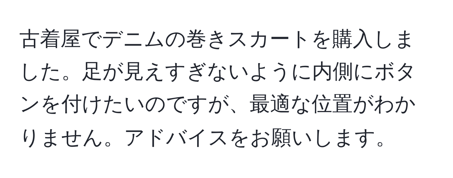 古着屋でデニムの巻きスカートを購入しました。足が見えすぎないように内側にボタンを付けたいのですが、最適な位置がわかりません。アドバイスをお願いします。