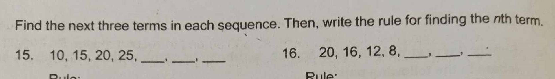 Find the next three terms in each sequence. Then, write the rule for finding the nth term. 
15. 10, 15, 20, 25, ___16. 20, 16, 12, 8, _,_ 
_ 
Rule: