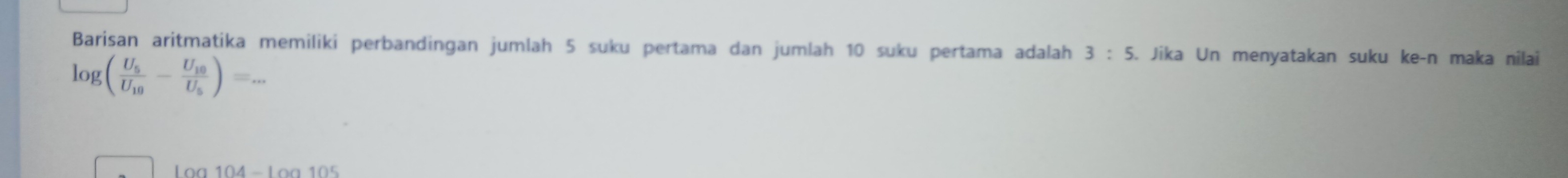 Barisan aritmatika memiliki perbandingan jumlah 5 suku pertama dan jumlah 10 suku pertama adalah 3:5. Jika Un menyatakan suku ke-n maka nilai
log (frac U_5U_10-frac U_10U_5)=...
100104-10010°