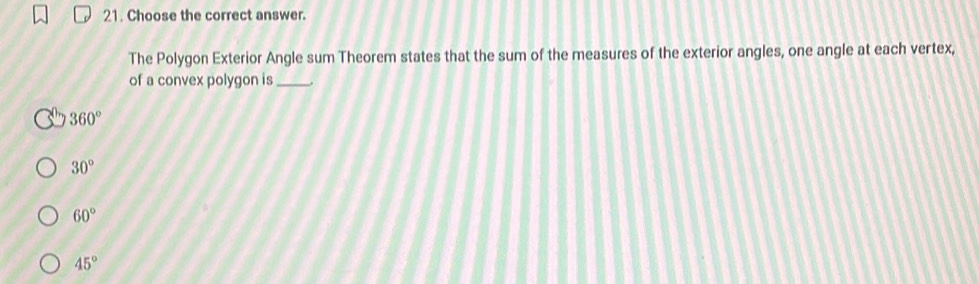 Choose the correct answer.
The Polygon Exterior Angle sum Theorem states that the sum of the measures of the exterior angles, one angle at each vertex,
of a convex polygon is_
360°
30°
60°
45°