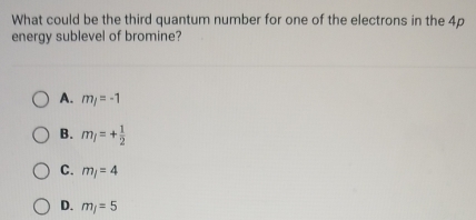 What could be the third quantum number for one of the electrons in the 4p
energy sublevel of bromine?
A. m_j=-1
B. m_l=+ 1/2 
C. m_l=4
D. m_j=5