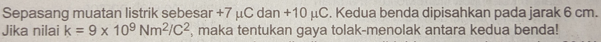 Sepasang muatan listrik sebesar +7 μC dan +10 μC. . Kedua benda dipisahkan pada jarak 6 cm. 
Jika nilai k=9* 10^9Nm^2/C^2 , maka tentukan gaya tolak-menolak antara kedua benda!