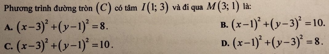 Phương trình đường tròn (C) có tâm I(1;3) và đi qua M(3;1) là:
A. (x-3)^2+(y-1)^2=8.
B. (x-1)^2+(y-3)^2=10.
C. (x-3)^2+(y-1)^2=10. D. (x-1)^2+(y-3)^2=8.