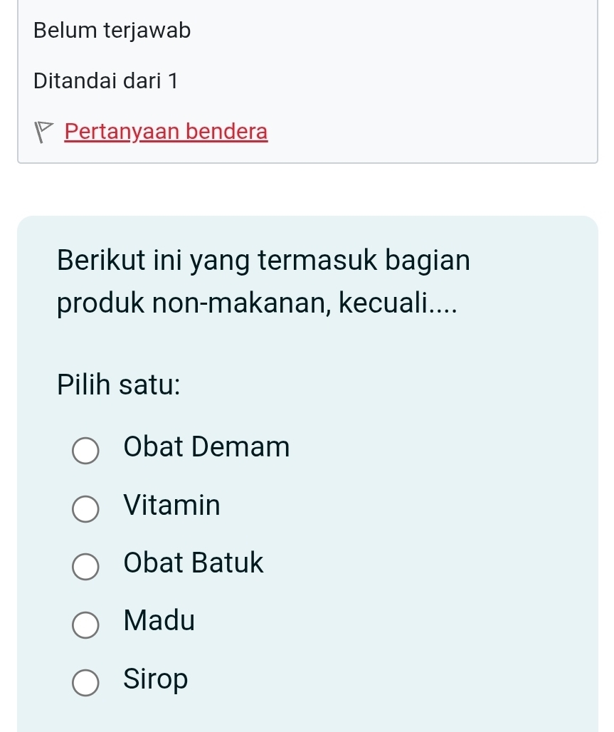 Belum terjawab
Ditandai dari 1
Pertanyaan bendera
Berikut ini yang termasuk bagian
produk non-makanan, kecuali....
Pilih satu:
Obat Demam
Vitamin
Obat Batuk
Madu
Sirop