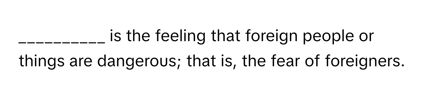 is the feeling that foreign people or things are dangerous; that is, the fear of foreigners.