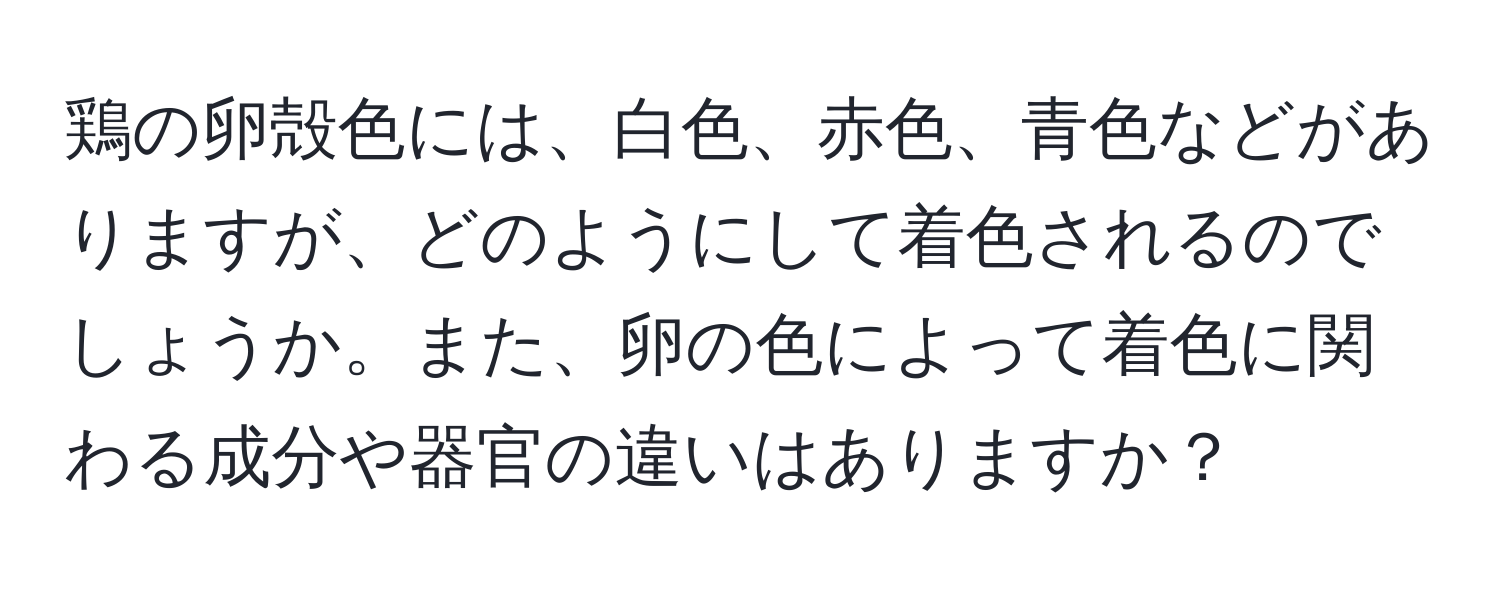 鶏の卵殻色には、白色、赤色、青色などがありますが、どのようにして着色されるのでしょうか。また、卵の色によって着色に関わる成分や器官の違いはありますか？