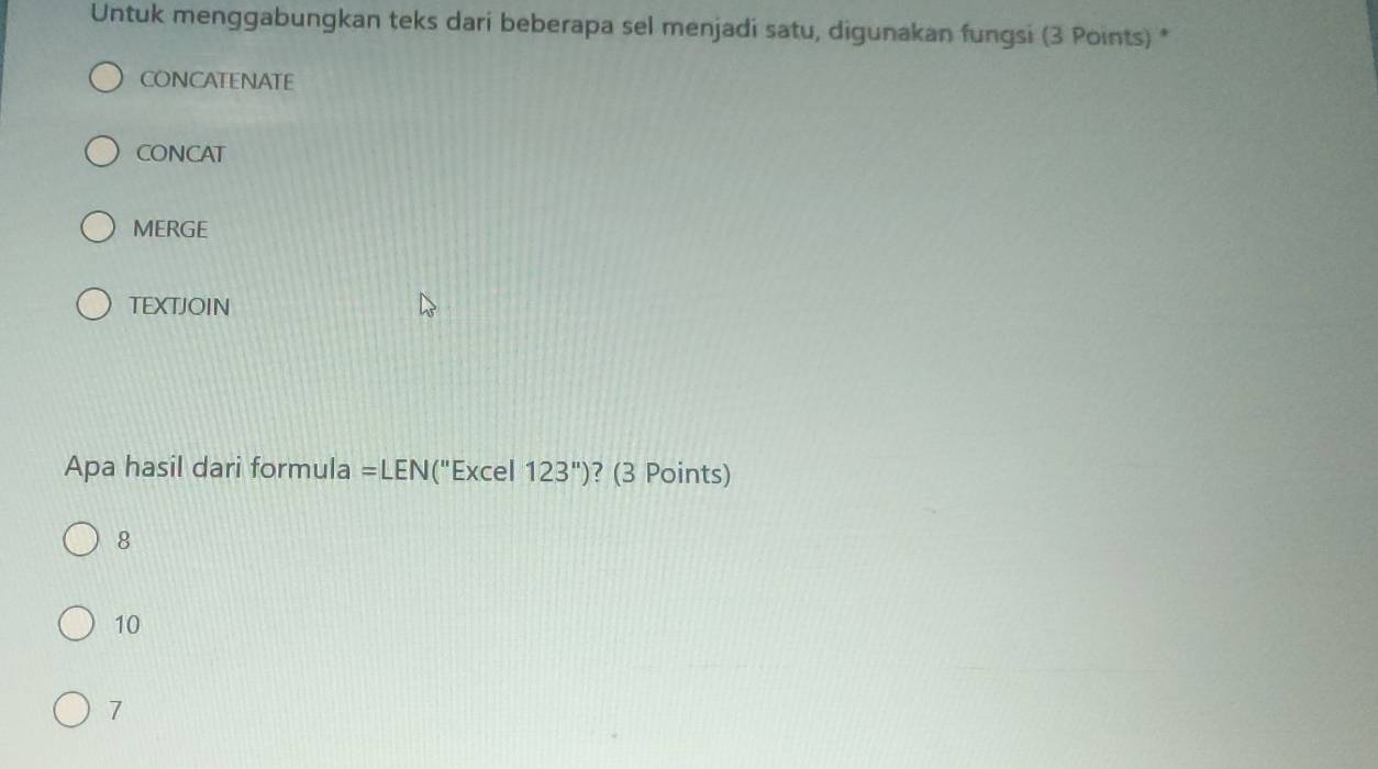 Untuk menggabungkan teks dari beberapa sel menjadi satu, digunakan fungsi (3 Points) *
CONCATENATE
CONCAT
MERGE
TEXTJOIN
Apa hasil dari formula =LEN(''Excel123'') ? (3 Points)
8
10
7