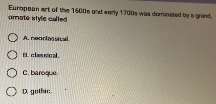 European art of the 1600s and early 1700s was dominated by a grand,
ornate style called
A. neoclassical.
B. classical.
C. baroque.
D. gothic.