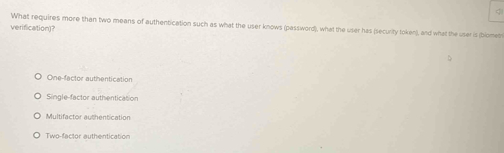 What requires more than two means of authentication such as what the user knows (password), what the user has (security token), and what the user is (biometri
verification)?
One-factor authentication
Single-factor authentication
Multifactor authentication
Two-factor authentication