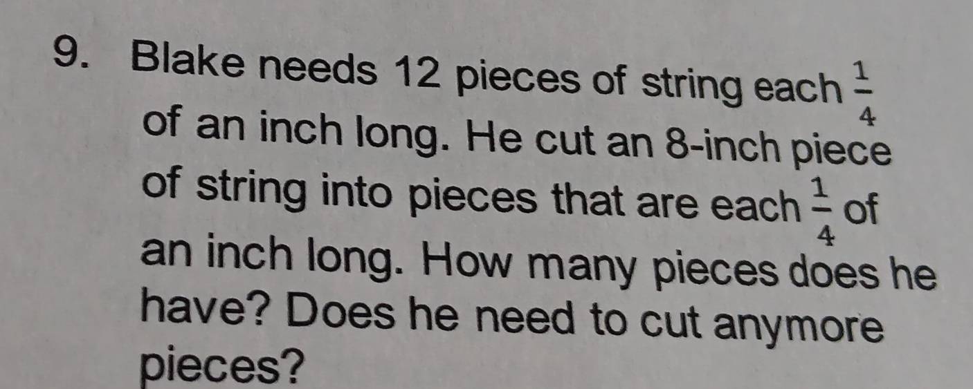 Blake needs 12 pieces of string each  1/4 
of an inch long. He cut an 8-inch piece 
of string into pieces that are each  1/4  of
an inch long. How many pieces does he 
have? Does he need to cut anymore 
pieces?