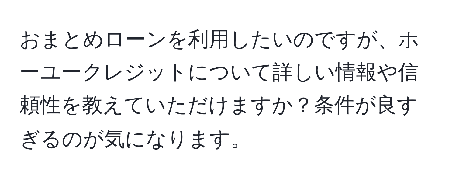 おまとめローンを利用したいのですが、ホーユークレジットについて詳しい情報や信頼性を教えていただけますか？条件が良すぎるのが気になります。