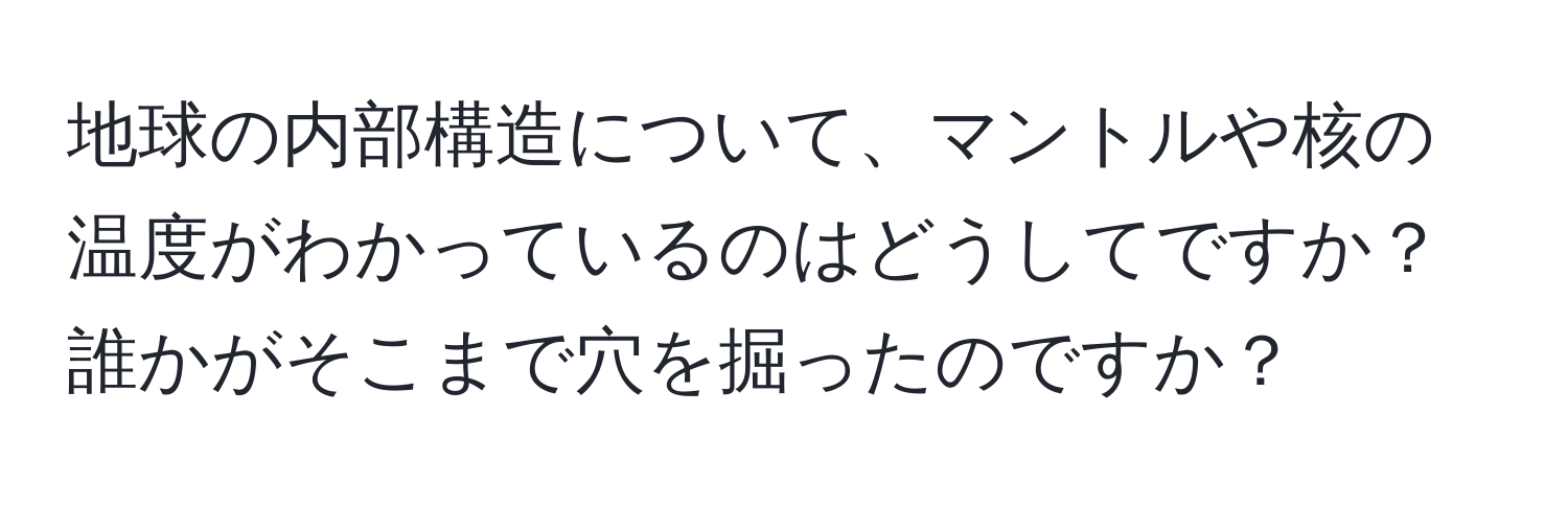 地球の内部構造について、マントルや核の温度がわかっているのはどうしてですか？誰かがそこまで穴を掘ったのですか？