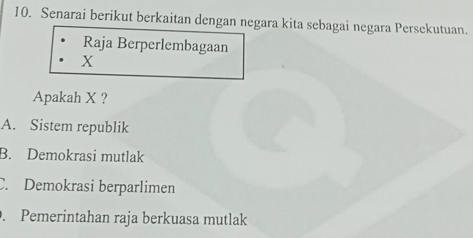 Senarai berikut berkaitan dengan negara kita sebagai negara Persekutuan.
Raja Berperlembagaan
X
Apakah X ?
A. Sistem republik
B. Demokrasi mutlak
C. Demokrasi berparlimen. Pemerintahan raja berkuasa mutlak