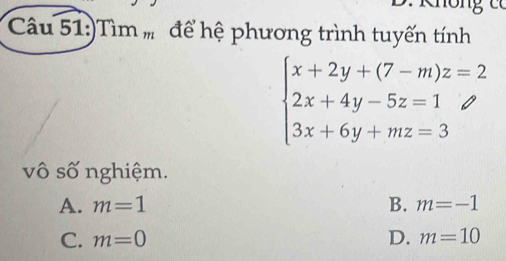 )Tim_m để hệ phương trình tuyến tính
beginarrayl x+2y+(7-m)z=2 2x+4y-5z=1 3x+6y+mz=3endarray.
vô số nghiệm.
A. m=1 B. m=-1
C. m=0 D. m=10