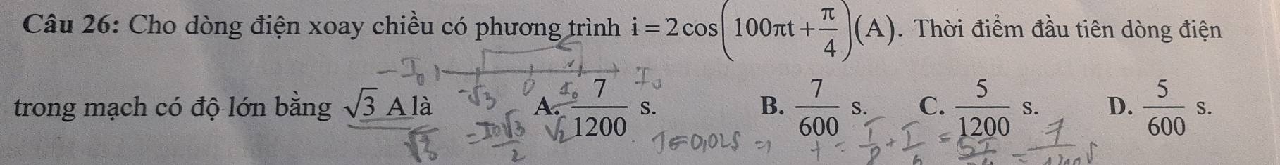 Cho dòng điện xoay chiều có phương trình i=2cos (100π t+ π /4 )(A). Thời điểm đầu tiên dòng điện
trong mạch có độ lớn bằng sqrt(3)Ala B.  7/600 s. C.  5/1200 s. D.  5/600 s. 
A.  4/1  7/1200  S.