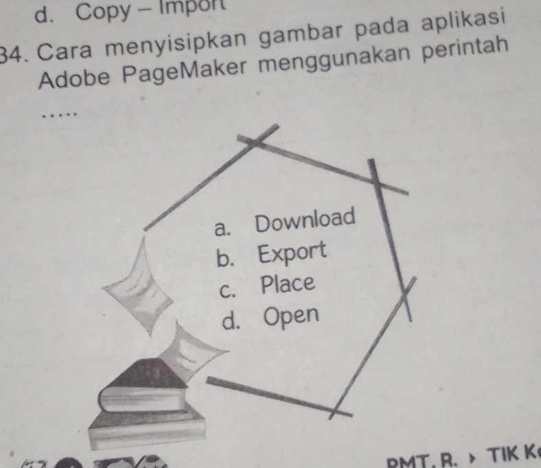 d. Copy - Impor
34. Cara menyisipkan gambar pada aplikasi
Adobe PageMaker menggunakan perintah
_
……
RMT, R. > TIK K