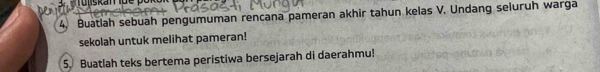 Buatlah sebuah pengumuman rencana pameran akhir tahun kelas V. Undang seluruh warga 
sekolah untuk melihat pameran! 
5. Buatlah teks bertema peristiwa bersejarah di daerahmu!