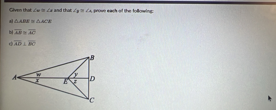 Given that ∠ w≌ ∠ x and that ∠ y≌ ∠ z, , prove each of the following: 
a) △ ABE≌ △ ACE
b) overline AB≌ overline AC
c) overline AD⊥ overline BC